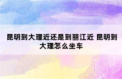 昆明到大理近还是到丽江近 昆明到大理怎么坐车